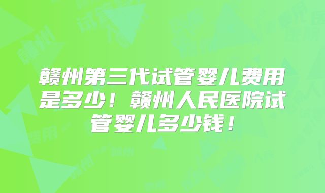 赣州第三代试管婴儿费用是多少！赣州人民医院试管婴儿多少钱！