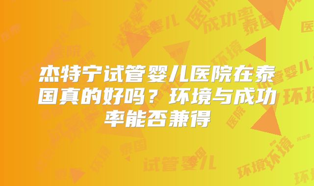 杰特宁试管婴儿医院在泰国真的好吗？环境与成功率能否兼得