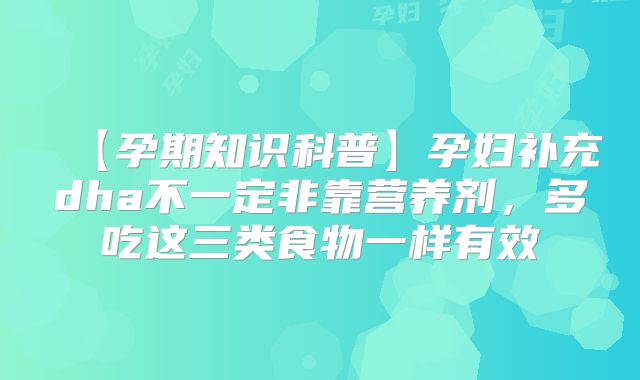 【孕期知识科普】孕妇补充dha不一定非靠营养剂,多吃这三类食物一样有效