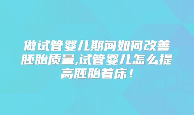 做试管婴儿期间如何改善胚胎质量,试管婴儿怎么提高胚胎着床!
