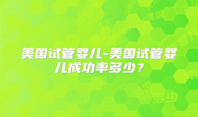 美国试管婴儿-美国试管婴儿成功率多少？