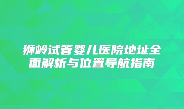 狮岭试管婴儿医院地址全面解析与位置导航指南
