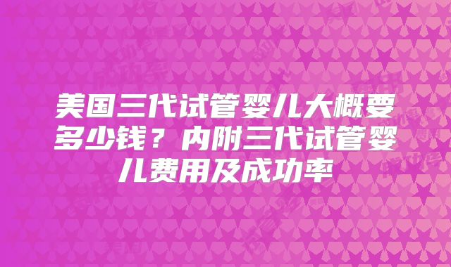 美国三代试管婴儿大概要多少钱?内附三代试管婴儿费用及成功率