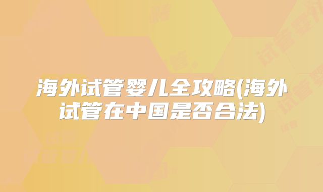 海外试管婴儿全攻略(海外试管在中国是否合法)
