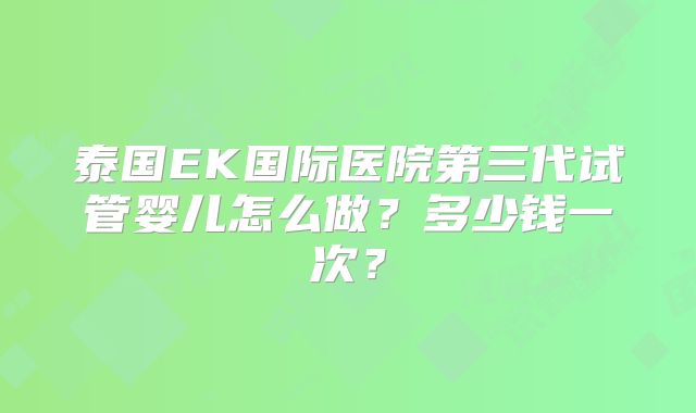 泰国EK国际医院第三代试管婴儿怎么做？多少钱一次？
