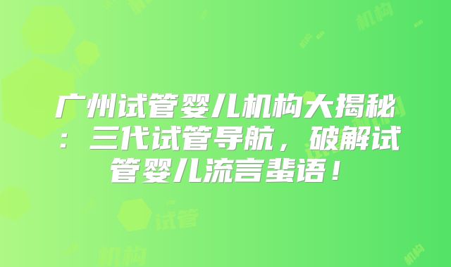 广州试管婴儿机构大揭秘：三代试管导航，破解试管婴儿流言蜚语！