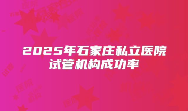 2025年石家庄私立医院试管机构成功率