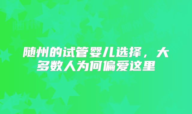 随州的试管婴儿选择,大多数人为何偏爱这里