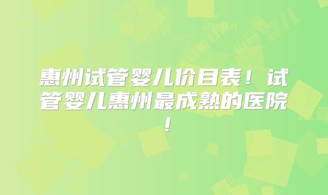 惠州试管婴儿价目表!试管婴儿惠州最成熟的医院!