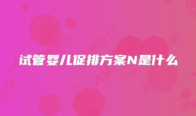 试管婴儿促排方案N是什么