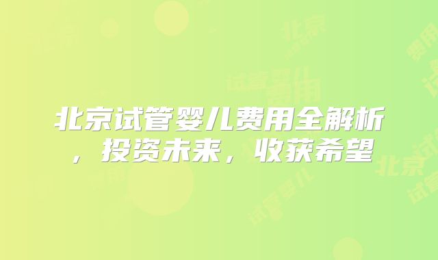 北京试管婴儿费用全解析，投资未来，收获希望