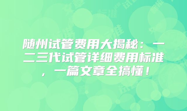 随州试管费用大揭秘：一二三代试管详细费用标准，一篇文章全搞懂！