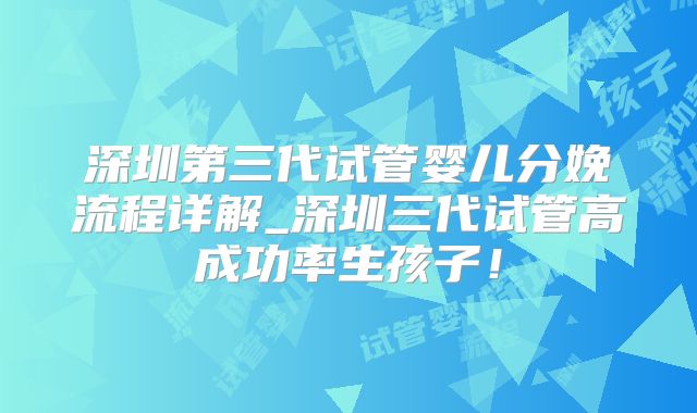 深圳第三代试管婴儿分娩流程详解_深圳三代试管高成功率生孩子！