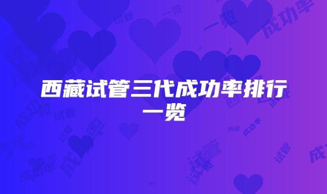 西藏试管三代成功率排行一览