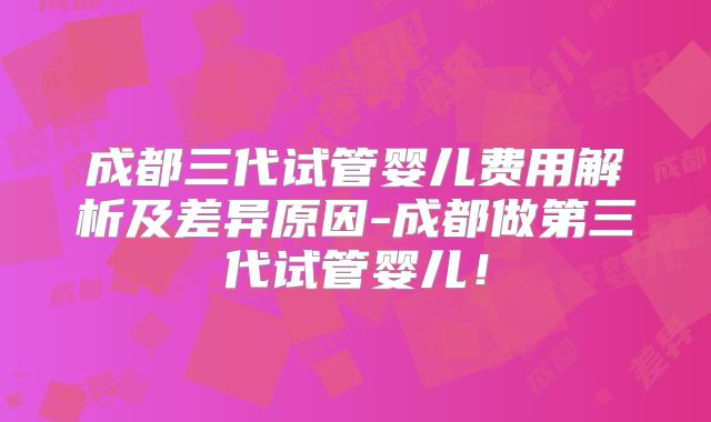 成都三代试管婴儿费用解析及差异原因-成都做第三代试管婴儿！