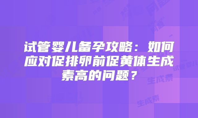 试管婴儿备孕攻略：如何应对促排卵前促黄体生成素高的问题？