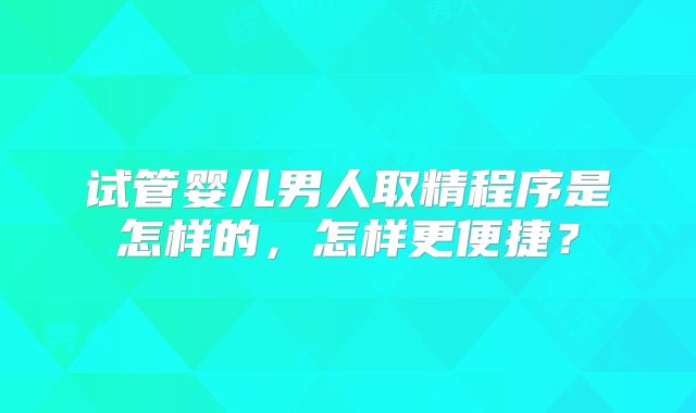试管婴儿男人取精程序是怎样的，怎样更便捷？