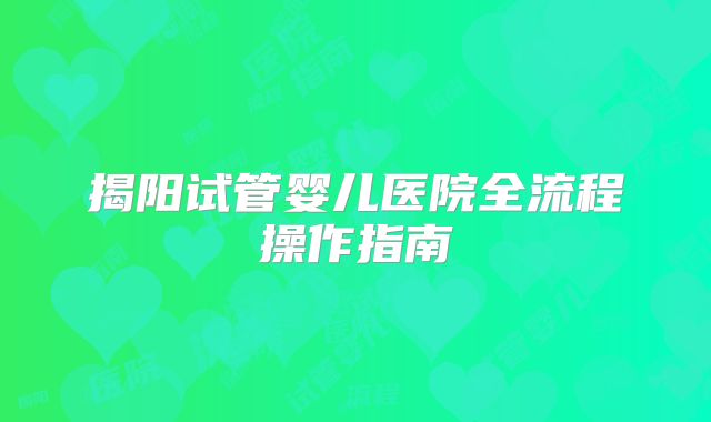 揭阳试管婴儿医院全流程操作指南