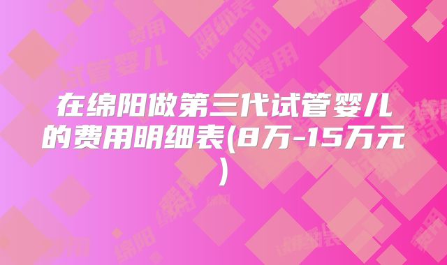 在绵阳做第三代试管婴儿的费用明细表(8万-15万元)