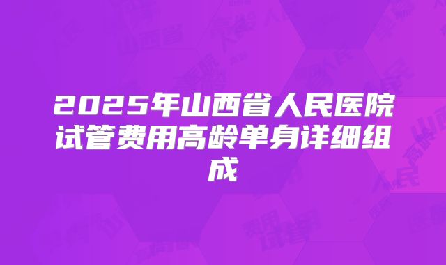 2025年山西省人民医院试管费用高龄单身详细组成
