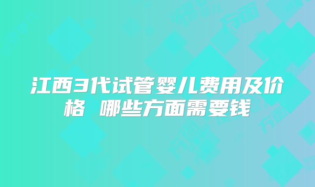 江西3代试管婴儿费用及价格 哪些方面需要钱