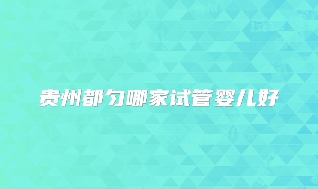 贵州都匀哪家试管婴儿好