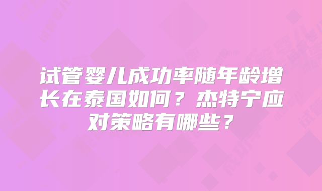 试管婴儿成功率随年龄增长在泰国如何?杰特宁应对策略有哪些?