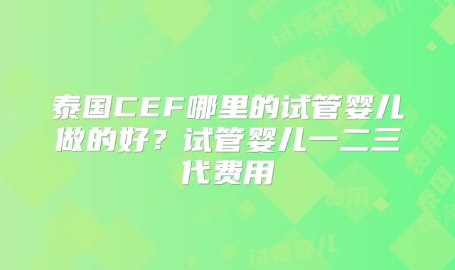 泰国CEF哪里的试管婴儿做的好？试管婴儿一二三代费用