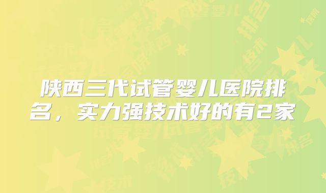 陕西三代试管婴儿医院排名，实力强技术好的有2家
