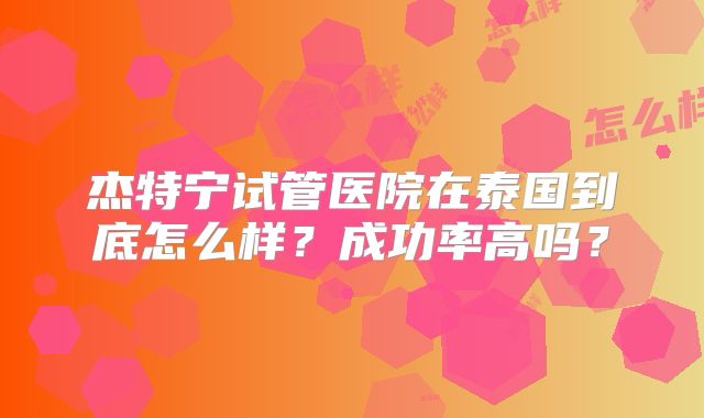 杰特宁试管医院在泰国到底怎么样？成功率高吗？