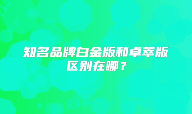 知名品牌白金版和卓萃版区别在哪?