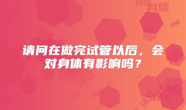 请问在做完试管以后，会对身体有影响吗？