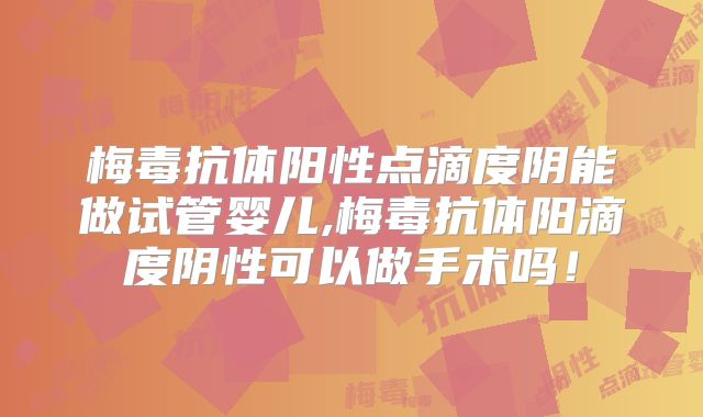 梅毒抗体阳性点滴度阴能做试管婴儿,梅毒抗体阳滴度阴性可以做手术吗！