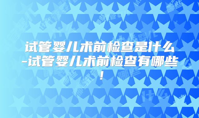 试管婴儿术前检查是什么-试管婴儿术前检查有哪些！