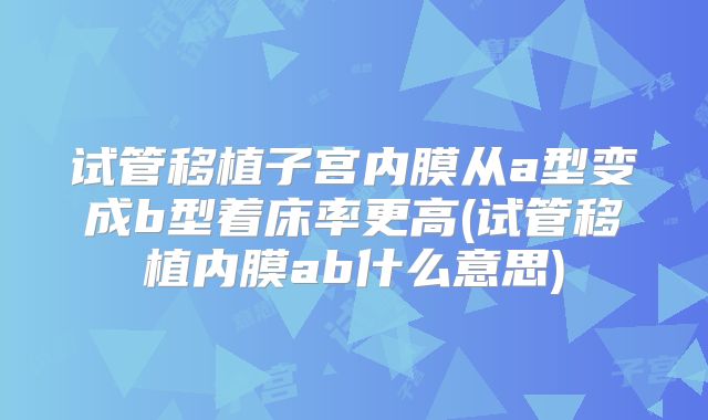 试管移植子宫内膜从a型变成b型着床率更高(试管移植内膜ab什么意思)