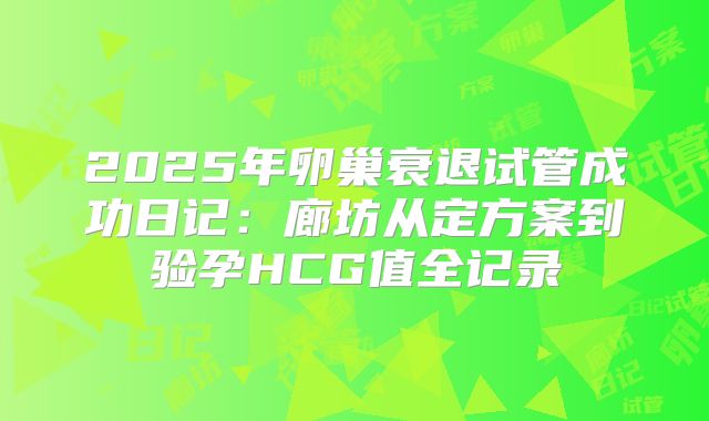 2025年卵巢衰退试管成功日记：廊坊从定方案到验孕HCG值全记录