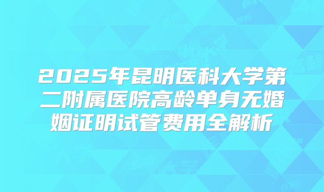 2025年昆明医科大学第二附属医院高龄单身无婚姻证明试管费用全解析