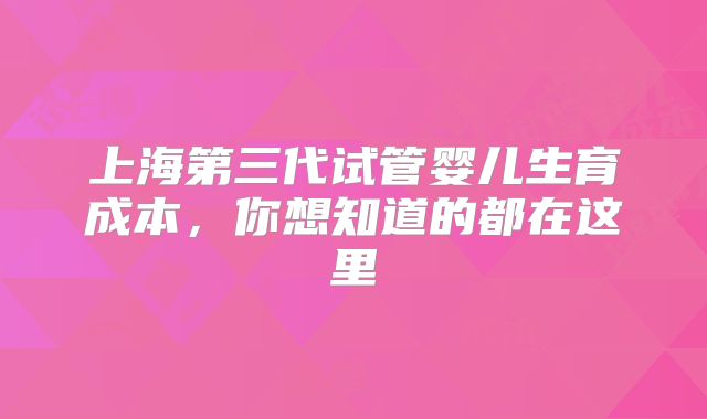 上海第三代试管婴儿生育成本，你想知道的都在这里