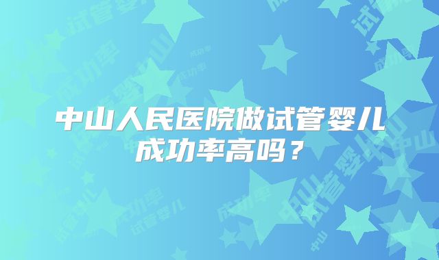 中山人民医院做试管婴儿成功率高吗?