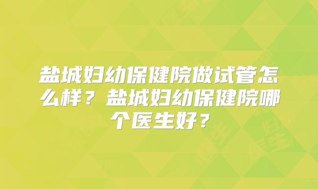 盐城妇幼保健院做试管怎么样？盐城妇幼保健院哪个医生好？