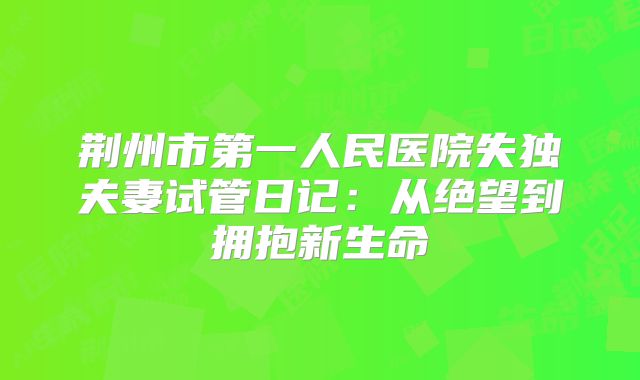 荆州市第一人民医院失独夫妻试管日记：从绝望到拥抱新生命