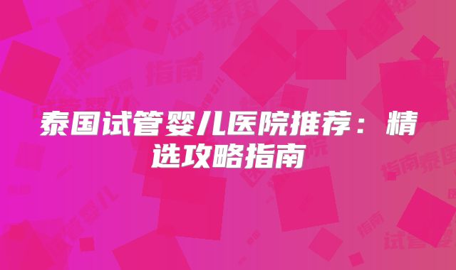 泰国试管婴儿医院推荐：精选攻略指南
