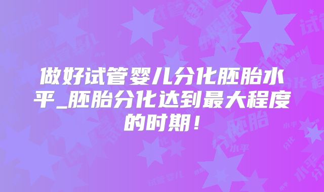 做好试管婴儿分化胚胎水平_胚胎分化达到最大程度的时期！