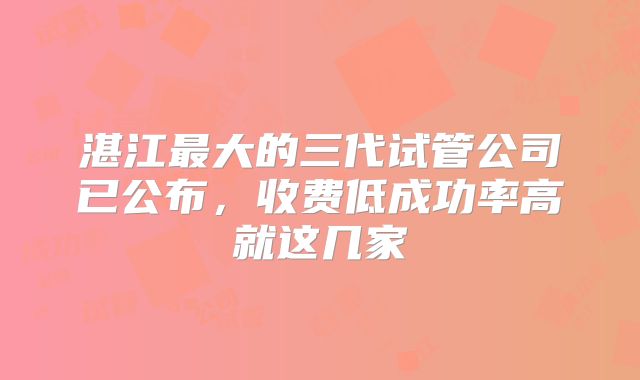 湛江最大的三代试管公司已公布，收费低成功率高就这几家