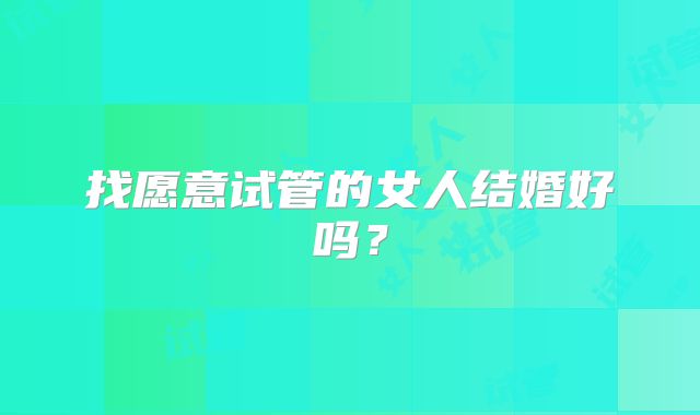 找愿意试管的女人结婚好吗?