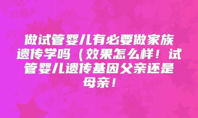 做试管婴儿有必要做家族遗传学吗（效果怎么样！试管婴儿遗传基因父亲还是母亲！