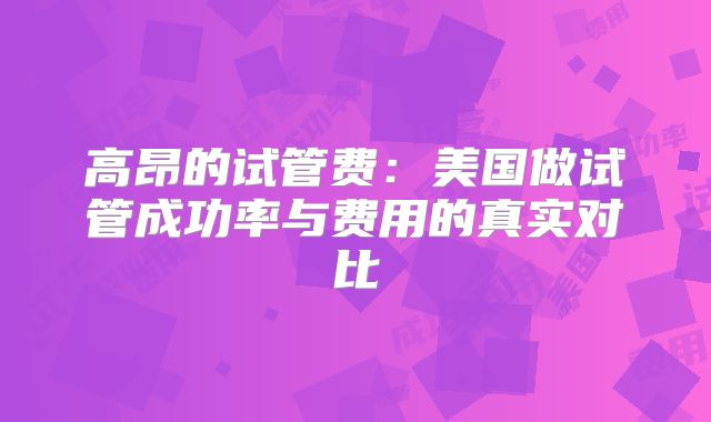 高昂的试管费：美国做试管成功率与费用的真实对比
