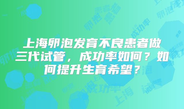 上海卵泡发育不良患者做三代试管，成功率如何？如何提升生育希望？
