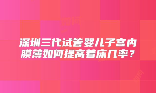 深圳三代试管婴儿子宫内膜薄如何提高着床几率？