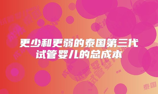 更少和更弱的泰国第三代试管婴儿的总成本